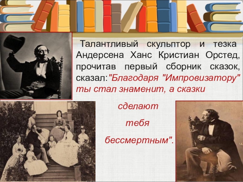 Талантливый скульптор и тезка Андерсена Ханс Кристиан Орстед, прочитав первый сборник сказок, сказал: