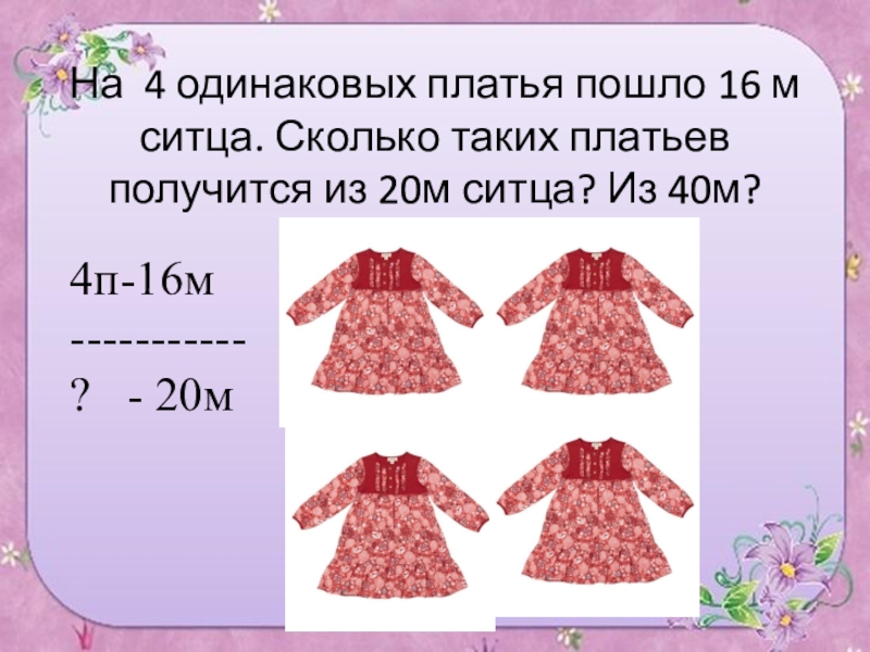 16 пойдем. На 4 одинаковых платья. Задание платья. Платье из 1.5 м ткани. На 4 одинаковых платья пошло.