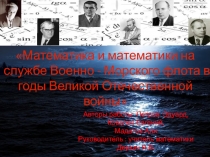 Презентация исследовательской работы Математика и математики на службе Военно - Морского флота в годы Великой Отечественной войны