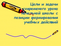 Презентация Цели и задачи современного урока начальной школы с позиции формирования учебных действий