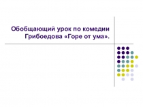 Презентация к обобщающему уроку по комедии Грибоедова Горе от ума