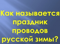 Как называется праздник проводов русской зимы? (4 класс)