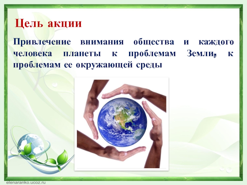 Цель акции Привлечение внимания общества и каждого человека планеты к проблемам Земли, к проблемам ее окружающей среды