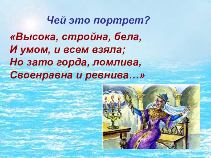 Чей это портрет?«Высока, стройна, бела, И умом, и всем взяла; Но зато горда, ломлива, Своенравна и ревнива…»