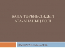 Бала тәрбиесіндегі ата- ананың рөлі. (баяндама)