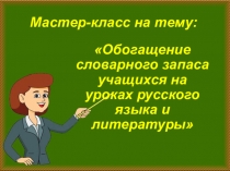 Мастер — класс на тему: Обогащение словарного запаса учащихся на уроках русского языка и литературы