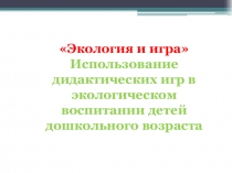 Экология и игра. Использование дидактических игр в экологическом воспитании детей дошкольного возраста