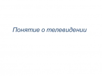 Презентация по физике в 11 классе Понятие о телевидение