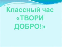 Презентация классного часа Твори добро (2 класс)