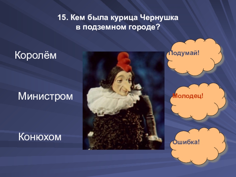 15. Кем была курица Чернушка  в подземном городе?Королём Министром Конюхом Подумай!Молодец!Ошибка!