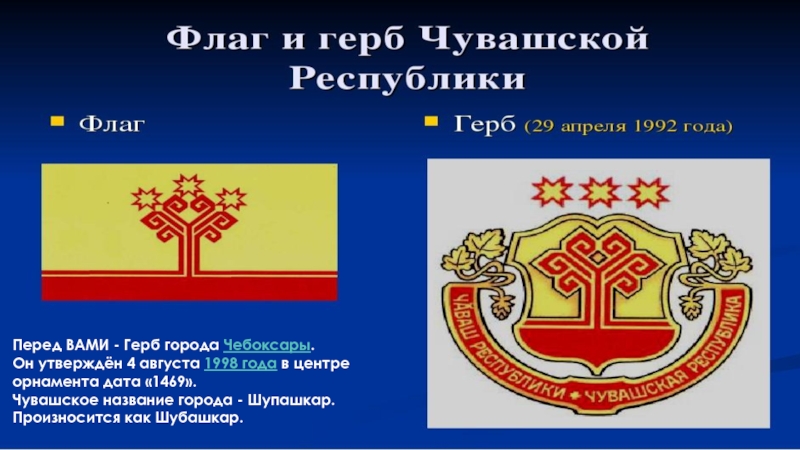 Перед ВАМИ - Герб города Чебоксары.Он утверждён 4 августа 1998 года в центре орнамента дата «1469».Чувашское название города - Шупашкар.