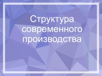 Презентация к уроку технология в 11 классе на тему  Структура современного производства