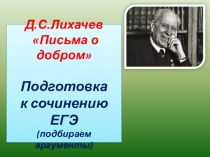 Презентация.Письма о добром Д.С.Лихачева.Подготовка к сочинению ЕГЭ (подбираем аргументы)