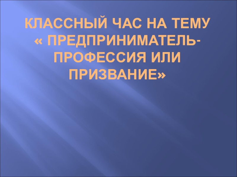 Презентация к классному часу Предприниматель- профессия или призвание