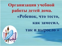 ПРЕЗЕНТАЦИЯ К СОБРАНИЮ НА ТЕМУ: ОРГАНИЗАЦИЯ УЧЕБНОЙ РАБОТЫ ДЕТЕЙ ДОМА