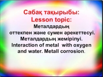 Презентация по химии на тему Металдардың оттекпен және сумен әрекеттесуі. Металдардың жемірілуі. Interaction of metal with oxygen and water. Metall corrosion.  (8 класс)