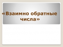 Презентация по математике на тему Взаимно обратные числа (6 класс)