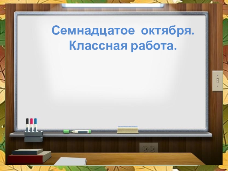 Семнадцатом как пишется правильно. Семнадцатое октября. Семнадцатое октября классная работа. Семнадцатое. Классная работа.