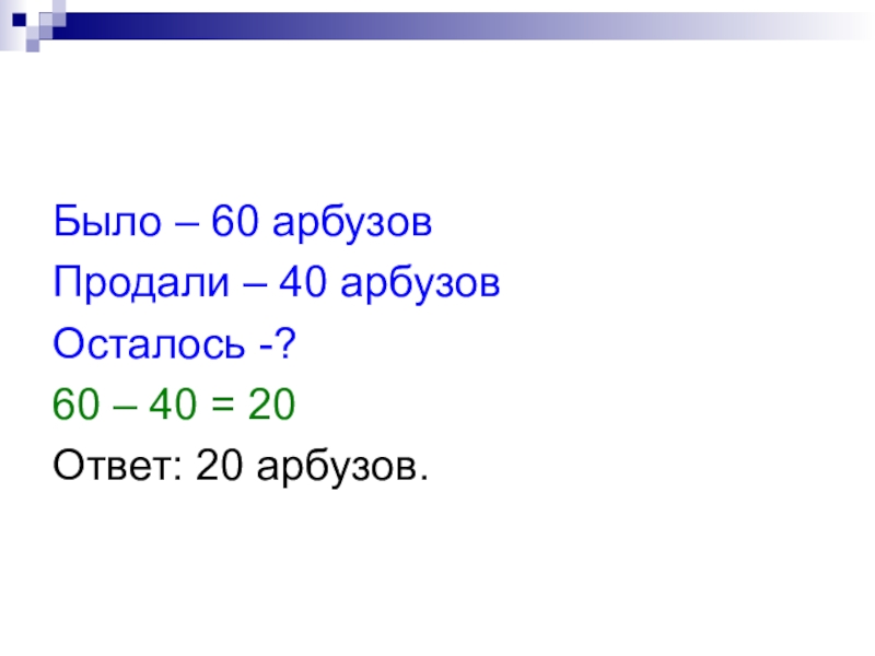 Было – 60 арбузовПродали – 40 арбузовОсталось -?60 – 40 = 20Ответ: 20 арбузов.