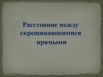 Презентация по геометрии на тему Расстояние между скрещивающимися прямыми. 10 класс