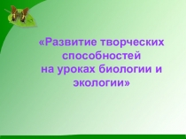 Обобщение педагогического опыта Развитие творческих способностей на уроках биологии и экологии