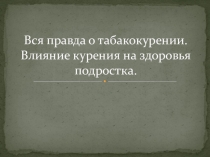 Вся правда о табакокурении. Влияние курения на здоровья подростка.