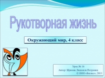 Презентация по Окружающему миру на тему 'Рукотворная жизнь' (4 класс) - Щанова Л.П.