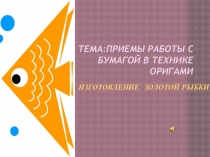 Презентация открытого урока на тему: Приемы работ с бумагой в технике оригами, изготовление Золотой рыбки