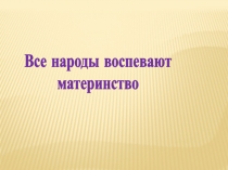 Презентация по изо Все народы воспевают материнство