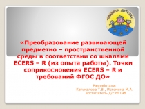 Презентация Преобразование развивающей предметно – пространственной среды в соответствии со шкалами ECERS – R (из опыта работы). Точки соприкосновения ECERS – R и требований ФГОС ДО