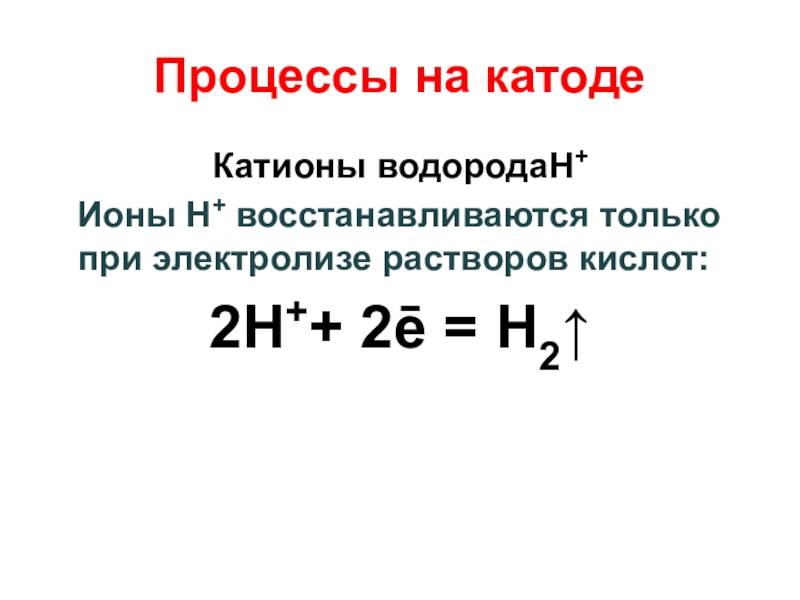 Процессы на катоде Катионы водородаH+  Ионы H+ восстанавливаются только при электролизе растворов кислот: 2H++ 2ē =