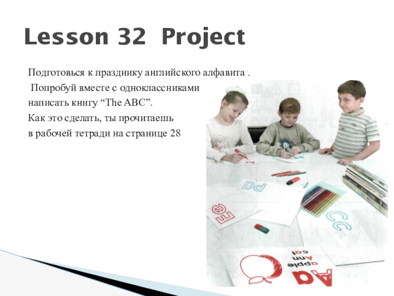 Lesson 32 ProjectПодготовься к празднику английского алфавита . Попробуй вместе с одноклассниками написать книгу “The ABC”. Как