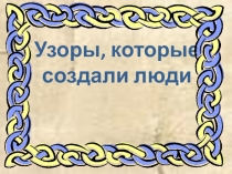 Презентация по ИЗО на тему Узоры, которые создали люди (1 класс)