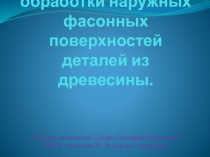 Презентация по технологии для 7 класса на тему:Технология обработки наружных фасонных поверхностей деталей из древесины