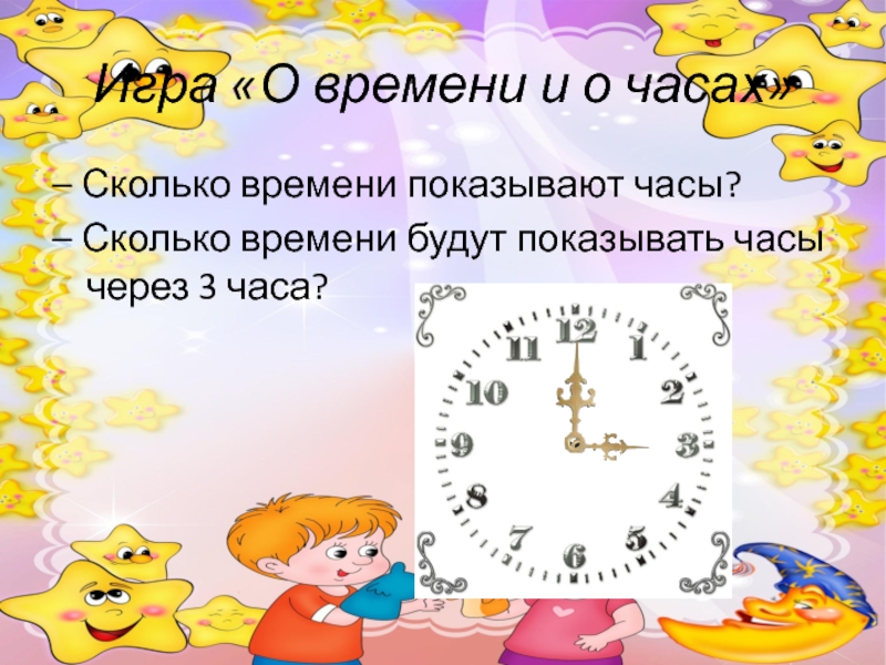 Игра «О времени и о часах»– Сколько времени показывают часы?– Сколько времени будут показывать часы через 3