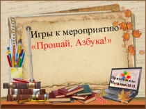 Презентация к внеклассному мероприятию Игры к мероприятию Прощай, Азбука!