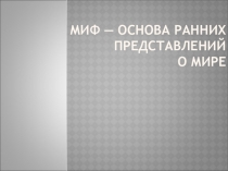 Презентация по МХК Миф - основа ранних представлений о мире (10 класс)