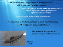 Презентация временной экспозицииПамяти С.Н.Любушкина и всех подводников АПРК Курск посвящается...