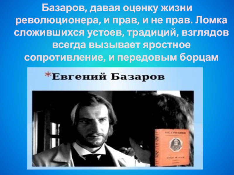Базаров, давая оценку жизни революционера, и прав, и не прав. Ломка сложившихся устоев, традиций, взглядов всегда вызывает