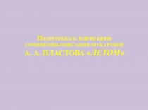 Презентация по русскому языку на тему Сочинение по картине А.А. Пластова Летом