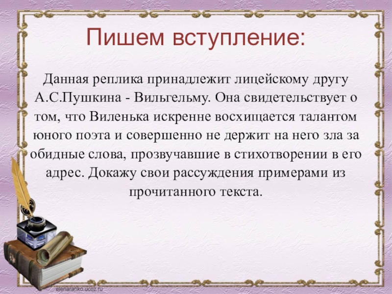 Пишем вступление:Данная реплика принадлежит лицейскому другу А.С.Пушкина - Вильгельму. Она свидетельствует о том, что Виленька искренне восхищается