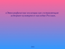 Презентация Этнографические коллекции как составляющая историко-культурного наследия