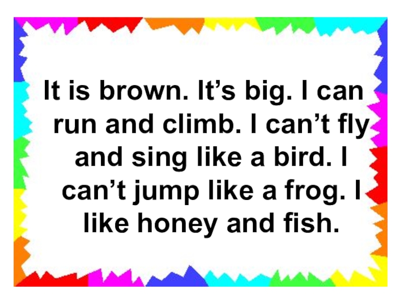 It is brown. It’s big. I can run and climb. I can’t fly and sing like a