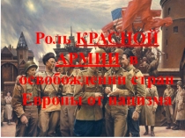 Презентация к открытому уроку на тему Роль Красной Армии в освобождении стран Европы от нацизма
