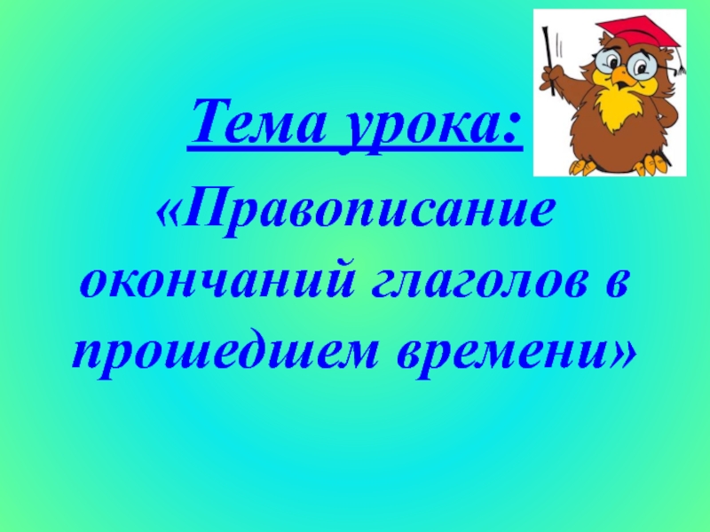 Тема урока:«Правописание окончаний глаголов в прошедшем времени»