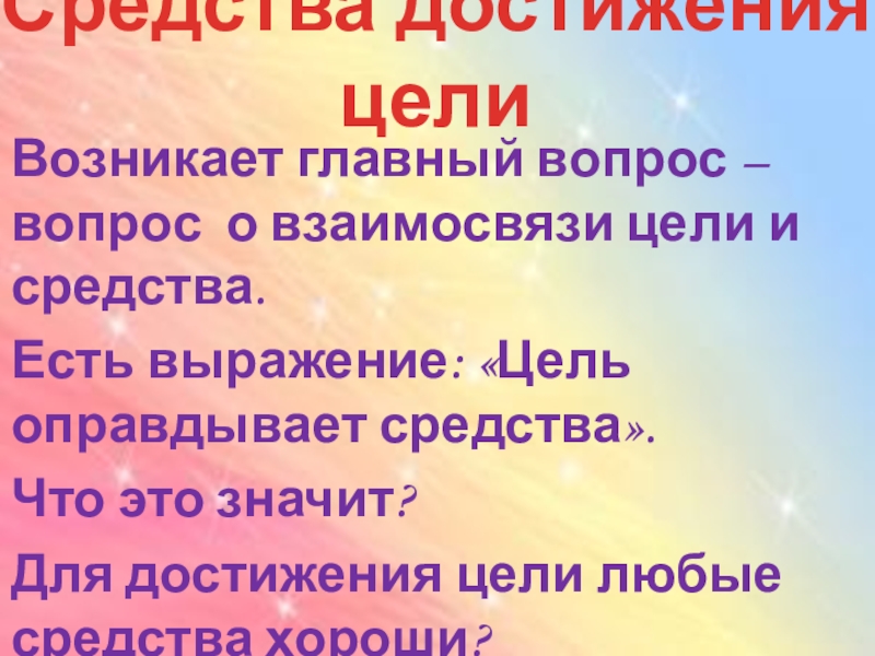 Средства достижения цели Возникает главный вопрос – вопрос о взаимосвязи цели и средства.Есть выражение: «Цель оправдывает средства».Что