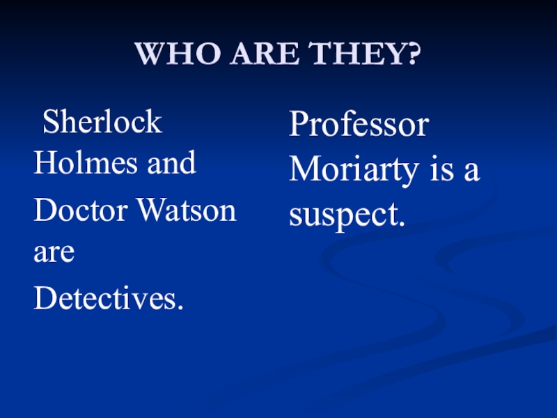 WHO ARE THEY? Sherlock Holmes and Doctor Watson are Detectives.Professor Moriarty is a suspect.