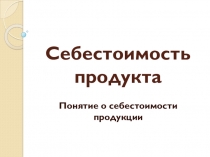 Презентация по технологии на тему Себестоимость продукта (10 класс)