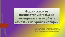 ПРЕЗЕНТАЦИЯ НА ТЕМУ ФОРМИРОВАНИЕ ПОЗНАВАТЕЛЬНОГО БЛОКА УНИВЕРСАЛЬНЫХ УЧЕБНЫХ ДЕЙСТВИЙ НА УРОКАХ ИСТОРИИ