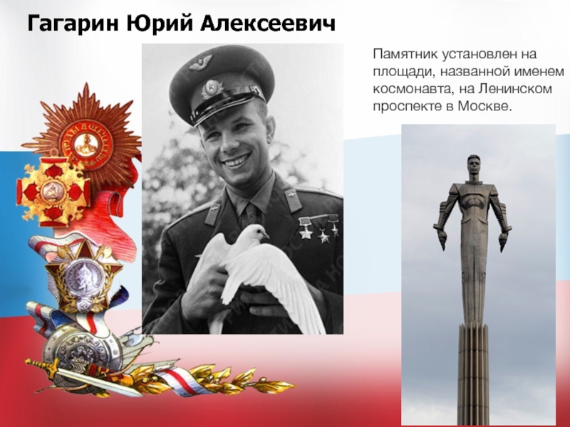 Гагарин Юрий АлексеевичПамятник установлен на площади, названной именем космонавта, на Ленинском проспекте в Москве.
